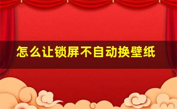 怎么让锁屏不自动换壁纸