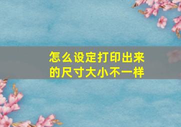 怎么设定打印出来的尺寸大小不一样