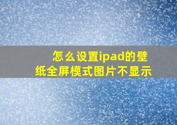 怎么设置ipad的壁纸全屏模式图片不显示