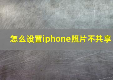 怎么设置iphone照片不共享