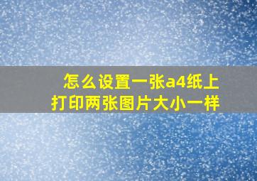 怎么设置一张a4纸上打印两张图片大小一样