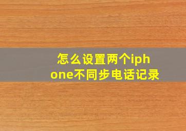 怎么设置两个iphone不同步电话记录