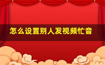 怎么设置别人发视频忙音