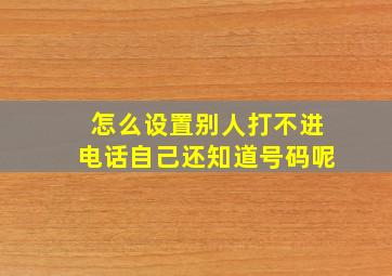 怎么设置别人打不进电话自己还知道号码呢