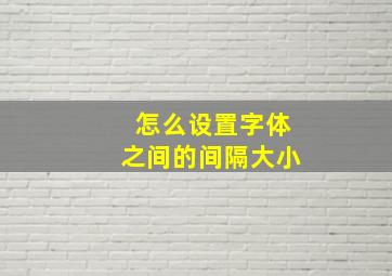 怎么设置字体之间的间隔大小