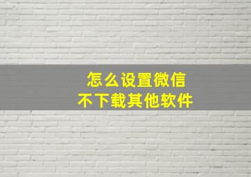 怎么设置微信不下载其他软件