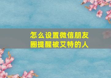 怎么设置微信朋友圈提醒被艾特的人