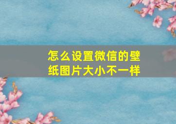 怎么设置微信的壁纸图片大小不一样