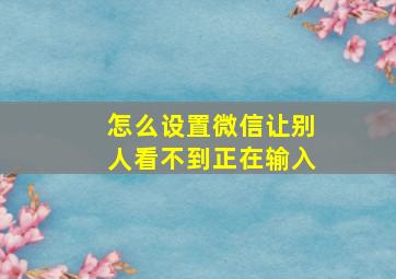 怎么设置微信让别人看不到正在输入