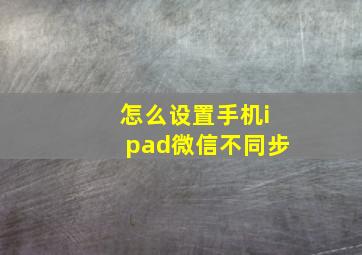 怎么设置手机ipad微信不同步