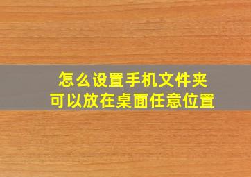 怎么设置手机文件夹可以放在桌面任意位置