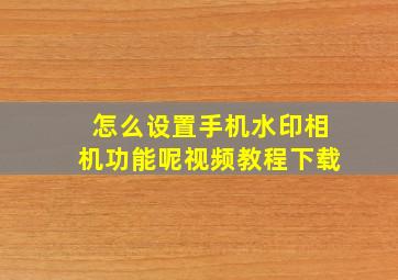 怎么设置手机水印相机功能呢视频教程下载