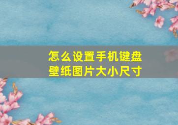 怎么设置手机键盘壁纸图片大小尺寸