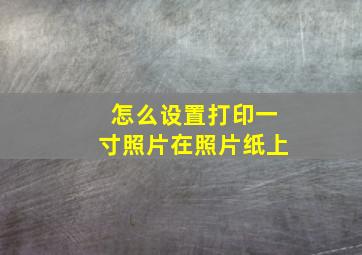 怎么设置打印一寸照片在照片纸上