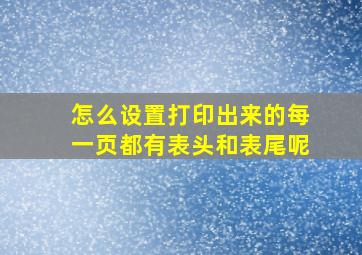 怎么设置打印出来的每一页都有表头和表尾呢