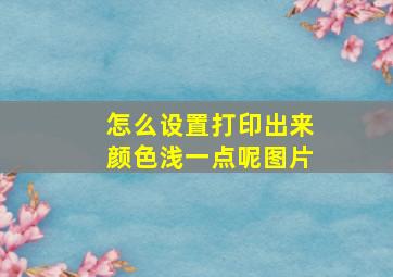 怎么设置打印出来颜色浅一点呢图片