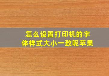 怎么设置打印机的字体样式大小一致呢苹果