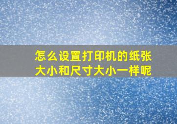 怎么设置打印机的纸张大小和尺寸大小一样呢