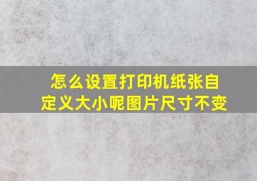 怎么设置打印机纸张自定义大小呢图片尺寸不变