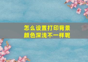 怎么设置打印背景颜色深浅不一样呢