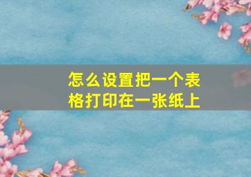 怎么设置把一个表格打印在一张纸上