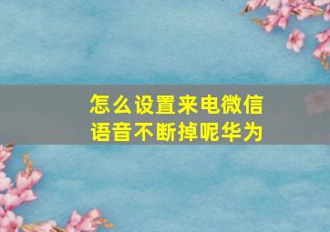 怎么设置来电微信语音不断掉呢华为