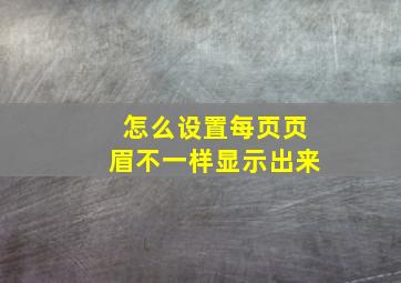 怎么设置每页页眉不一样显示出来