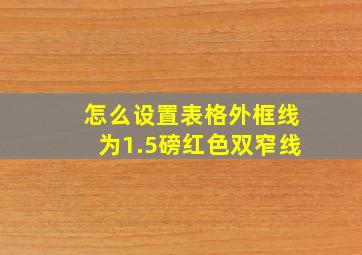 怎么设置表格外框线为1.5磅红色双窄线