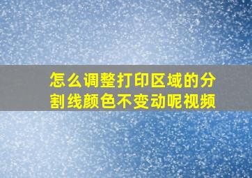 怎么调整打印区域的分割线颜色不变动呢视频