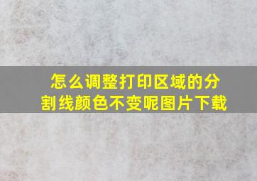 怎么调整打印区域的分割线颜色不变呢图片下载