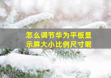 怎么调节华为平板显示屏大小比例尺寸呢