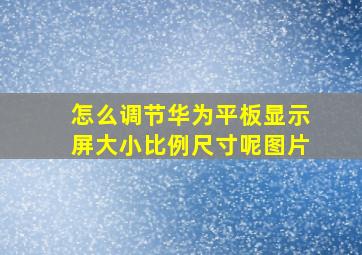 怎么调节华为平板显示屏大小比例尺寸呢图片