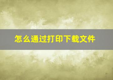 怎么通过打印下载文件