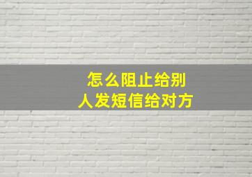 怎么阻止给别人发短信给对方