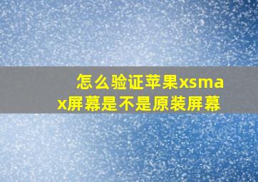 怎么验证苹果xsmax屏幕是不是原装屏幕