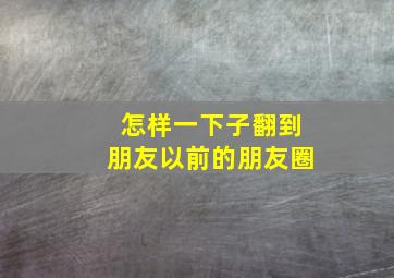 怎样一下子翻到朋友以前的朋友圈