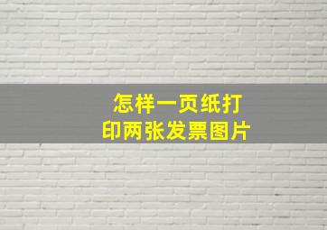 怎样一页纸打印两张发票图片