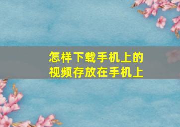 怎样下载手机上的视频存放在手机上