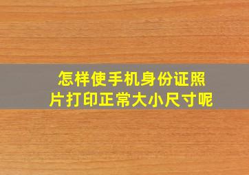 怎样使手机身份证照片打印正常大小尺寸呢