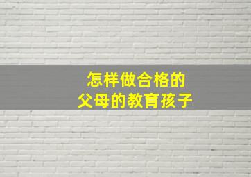 怎样做合格的父母的教育孩子