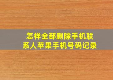 怎样全部删除手机联系人苹果手机号码记录