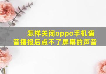 怎样关闭oppo手机语音播报后点不了屏幕的声音