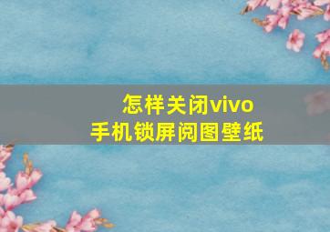 怎样关闭vivo手机锁屏阅图壁纸