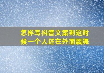 怎样写抖音文案到这时候一个人还在外面飘舞