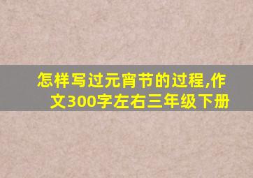 怎样写过元宵节的过程,作文300字左右三年级下册