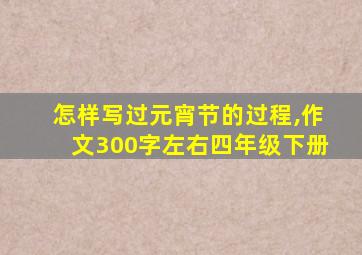 怎样写过元宵节的过程,作文300字左右四年级下册