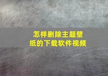 怎样删除主题壁纸的下载软件视频