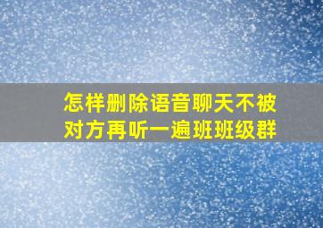 怎样删除语音聊天不被对方再听一遍班班级群