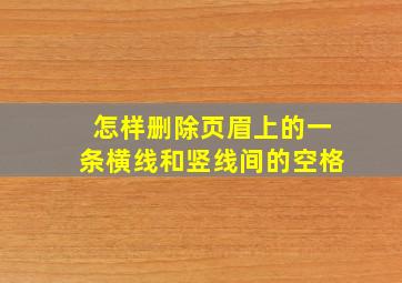 怎样删除页眉上的一条横线和竖线间的空格