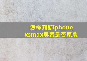 怎样判断iphonexsmax屏幕是否原装